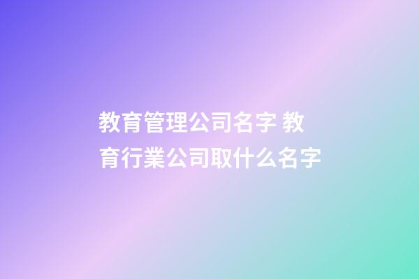 教育管理公司名字 教育行業公司取什么名字-第1張-公司起名-玄機派